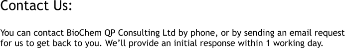 Contact Us:  You can contact BioChem QP Consulting Ltd by phone, or by sending an email request for us to get back to you. We�ll provide an initial response within 1 working day.